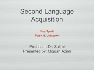 Second Language
Acquisition
Nina Spada
Patsy M. Lightbown
Professor: Dr. Salimi
Presented by: Mojgan Azimi
 