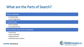 What are the Parts of Search?
Search software
• Inverted Index
• Search algorithms
Content layer
• Rich metadata
• Consistent format
Presentation layer (User Interface)
• Search box
• Auto-completion
• Related content
• Advanced search options
 