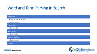 Word and Term Parsing In Search
Stemming
•-ing, -ed, -es, -’s, -s’, etc.
•Depluralization
Truncation
•Left and right
Wild cards
•Organi*ation
Variant Spellings
•Centre, center
Hyphens
 