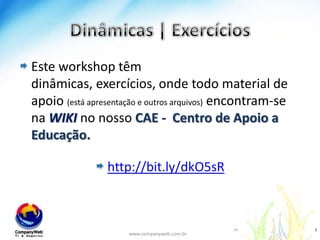 Dinâmicas | ExercíciosEste workshop têmdinâmicas, exercícios, ondetodo material de apoio(estáapresentação e outrosarquivos)encontram-se naWIKI no nossoCAE -  Centro de Apoio a Educação.http://bit.ly/dkO5sRwww.companyweb.com.br