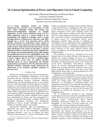 SLA-based Optimization of Power and Migration Cost in Cloud Computing
Hadi Goudarzi, Mohammad Ghasemazar, and Massoud Pedram
University of Southern California
Department of Electrical Engineering - Systems
{hgoudarz, ghasemaz, pedram}@usc.edu
Abstract—Cloud computing systems (or hosting
datacenters) have attracted a lot of attention in recent
years. Utility computing, reliable data storage, and
infrastructure-independent computing are example
applications of such systems. Electrical energy cost of a
cloud computing system is a strong function of the
consolidation and migration techniques used to assign
incoming clients to existing servers. Moreover, each client
typically has a service level agreement (SLA), which
specifies constraints on performance and/or quality of
service that it receives from the system. These constraints
result in a basic trade-off between the total energy cost and
client satisfaction in the system. In this paper, a resource
allocation problem is considered that aims to minimize the
total energy cost of cloud computing system while meeting
the specified client-level SLAs in a probabilistic sense. The
cloud computing system pays penalty for the percentage of
a client’s requests that do not meet a specified upper
bound on their service time. An efficient heuristic
algorithm based on convex optimization and dynamic
programming is presented to solve the aforesaid resource
allocation problem. Simulation results demonstrate the
effectiveness of the proposed algorithm compared to
previous work.1
I. INTRODUCTION
Demand for computing power has been increasing due to
the penetration of information technologies in our daily
interactions with the world both at personal and community
levels, encompassing business, commerce, education,
manufacturing, and communication services. At the personal
level, the wide scale presence of online banking, e-commerce,
software as a service (SaaS), social networking, etc., produce
workloads of great diversity and enormous scale. At the same
time computing and information processing requirements of
various public organizations and private corporations have
been increasing rapidly. Examples include digital services and
functions required by the various industrial sectors, ranging
from manufacturing to finance and from transportation to
housing. To cope with these trends, a scalable, efficient, and
dependable information technology (IT) infrastructure
comprised of servers, storage, networking gear, physical
facilities, IT workforce, and so on are needed.
Virtualization technology makes the independence of
applications and servers feasible. Nowadays, computing
systems heavily rely on this technology. Virtualization
technology provides a new way to improve the power
efficiency of the datacenters i.e., (server) consolidation, which
1
This work is supported in part by a grant from National Science
Foundation.
enables the assignment of multiple virtual machines (VMs) to
a single physical server. Consequently, some of the servers
can be turned off or put into sleep state, thereby, lowering
power consumption of the cloud computing system. The
technique works because modern servers tend to consume
50% or so of their peak power in idle (or very low utilization)
state—this effect is known as the non-energy-proportionality
of modern servers [1]. Consolidation involves power-
performance tradeoffs. More precisely, if workloads are
consolidated on servers, performance of the consolidated VMs
may decrease because of reduction of available physical
resources (CPU, memory, I/O bandwidth) although the overall
power efficiency of the system improves because fewer
servers are needed to service VMs and the active servers will
be highly utilized.
Low utilization of servers in a datacenter is one of the
biggest factors in low power efficiency of the datacenter. For
example, the average utilization of servers in a Google
datacenter was reported to be 30% [2]. This fact has motivated
the design of energy-proportional servers [3] to minimize the
overall power consumption. State-of-the-art commercial
servers are, however, non-energy-proportional. It is thus
prudent from an energy efficiency viewpoint to have as few
servers as possible turned on with each active server being
highly utilized. Hence, there is a strong justification for server
consolidation in current datacenters.
Operational cost and admission control policy in the cloud
computing system are affected by its power control and VM
management policies. Power management techniques [4]-[6]
control the average and/or peak power dissipation in
datacenters in a distributed or centralized manner. VM
management techniques [7]-[11] control the VM placement in
physical servers as well as VM migration from a server to
another one. In this paper, we focus on the SLA-based VM
management to minimize the operational cost in a cloud
computing system.
The IT infrastructure provided by the datacenter
owners/operators must meet various SLAs established with the
clients. The SLAs may be resource related (e.g., amount of
computing power, memory/storage space, network
bandwidth), performance related (e.g., service time or
throughput), or even quality of service related (e.g., 24-7
availability, data security, percentage of dropped requests.)
Infrastructure providers often end up over provisioning
their resources in order to meet the clients’ SLAs. Such over
provisioning may increase the operational cost of the
datacenters in terms of their monthly electrical energy bill and
carbon emission. Therefore, optimal provisioning of the
resources is crucial in order to reduce the cost incurred on the
datacenter operators as well as minimize the environmental
 