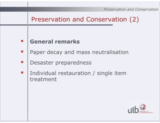 Preservation and Conservation (2)
? General remarks
? Paper decay and mass neutralisation
? Desaster preparedness
? Individual restauration / single item
treatment
Preservation and Conservation
 