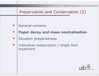 Preservation and Conservation (2)
? General remarks
? Paper decay and mass neutralisation
? Desaster preparedness
? Individual restauration / single item
treatment
Preservation and Conservation
 