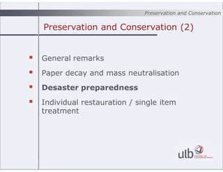 Preservation and Conservation (2)
? General remarks
? Paper decay and mass neutralisation
? Desaster preparedness
? Individual restauration / single item
treatment
Preservation and Conservation
 