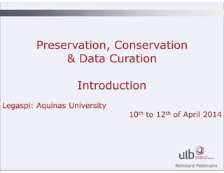 Reinhard Feldmann
Preservation, Conservation
& Data Curation
Introduction
Legaspi: Aquinas University
10th to 12th of Apri...