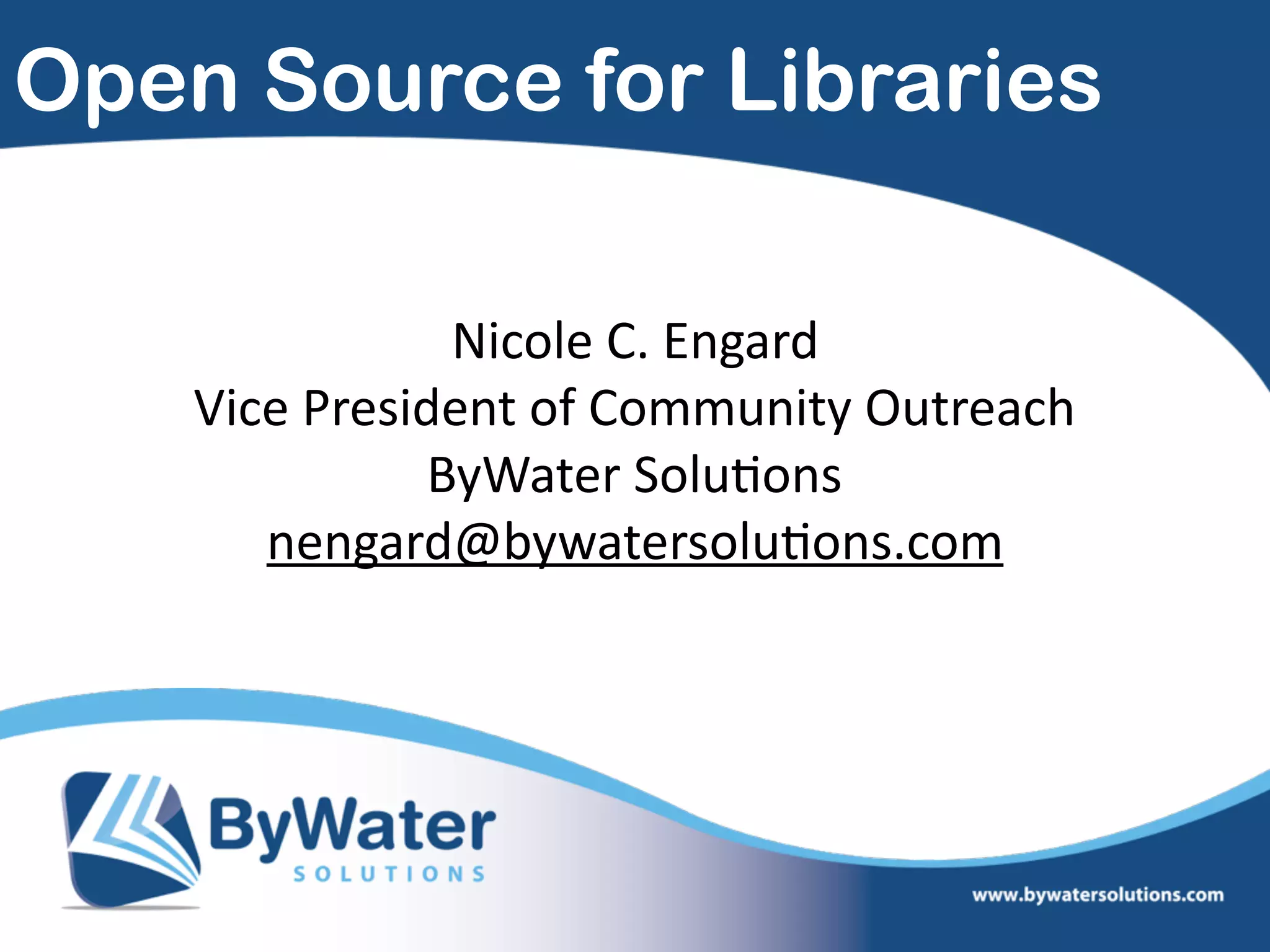 Open Source for Libraries
Nicole  C.  Engard  
Vice  President  of  Community  Outreach    
ByWater  Solu=ons  
nengard@bywatersolu=ons.com  
 