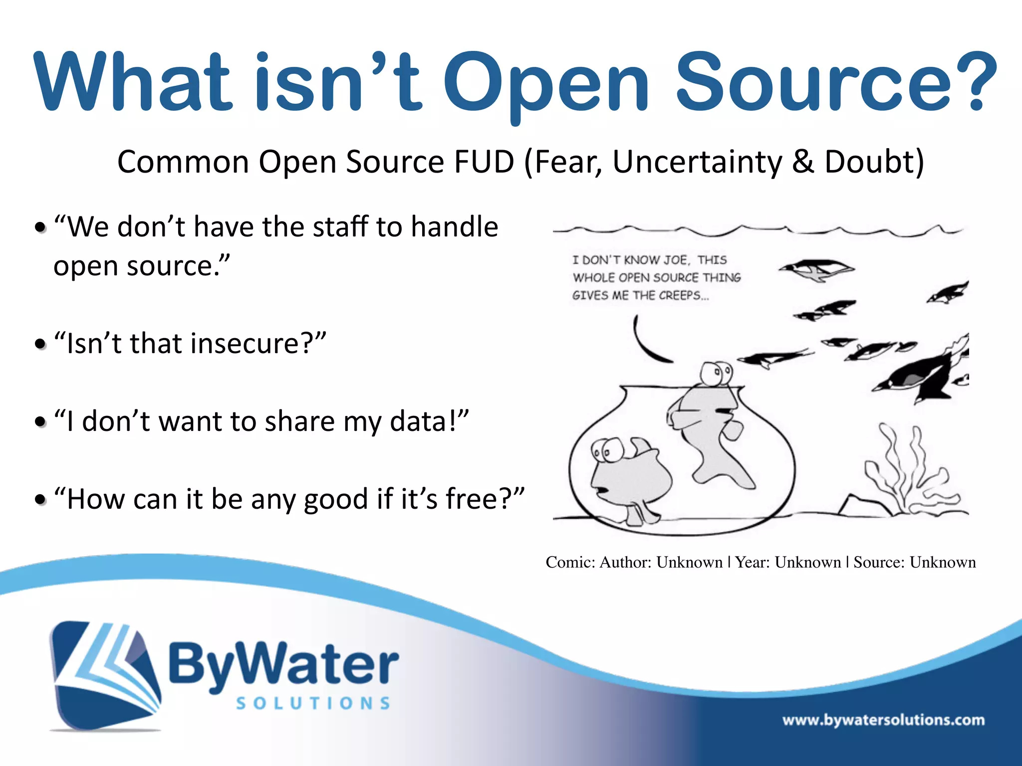 What isn’t Open Source?
• “We  don’t  have  the  staﬀ  to  handle   
open  source.” 
• “Isn’t  that  insecure?” 
• “I  don’t  want  to  share  my  data!” 
• “How  can  it  be  any  good  if  it’s  free?” 
Common  Open  Source  FUD  (Fear,  Uncertainty  &  Doubt)
Comic: Author: Unknown | Year: Unknown | Source: Unknown
 