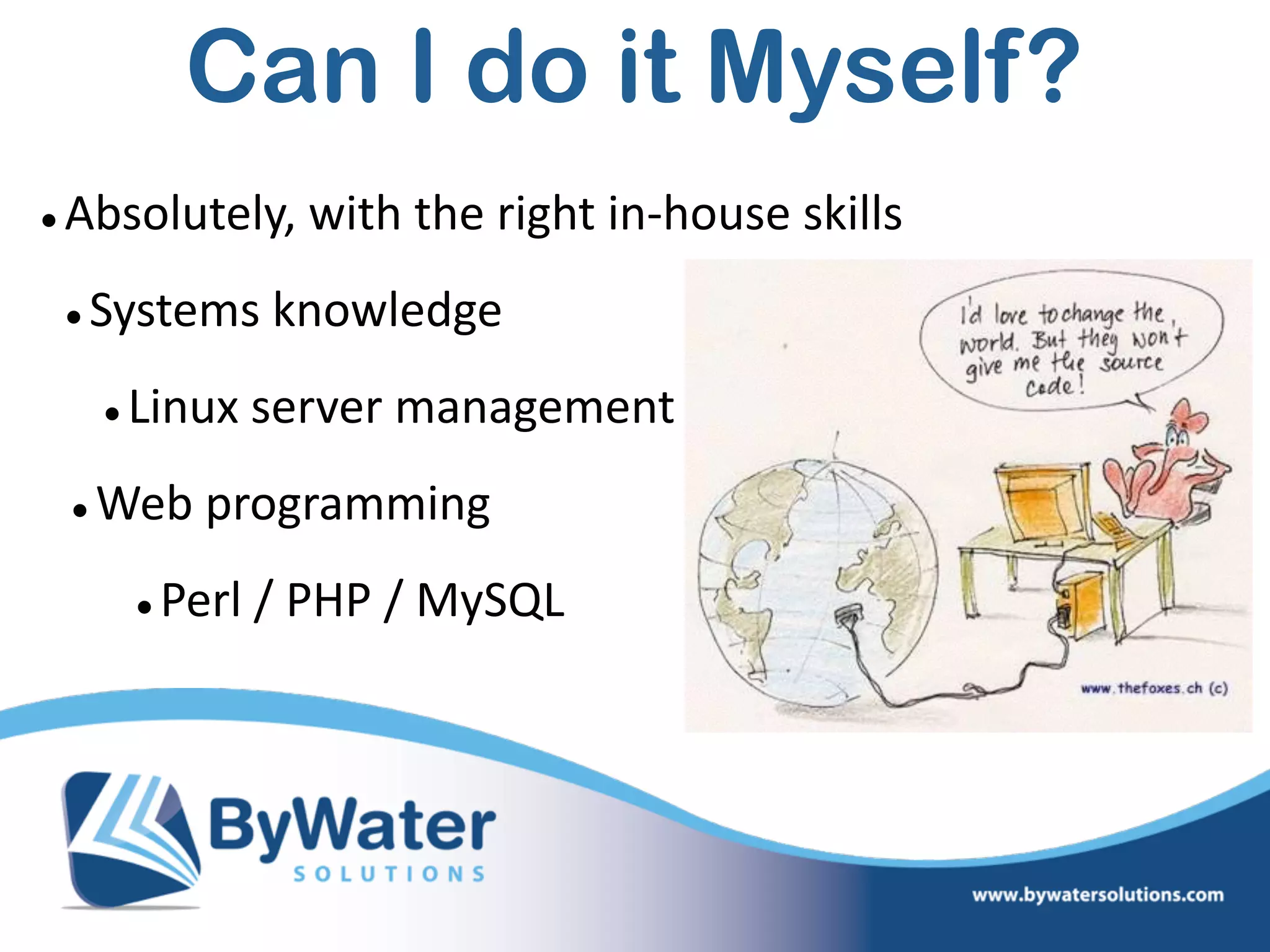 •Absolutely,  with  the  right  in-­‐house  skills  
•Systems  knowledge  
•Linux  server  management  
•Web  programming  
•Perl  /  PHP  /  MySQL
Can I do it Myself?
 