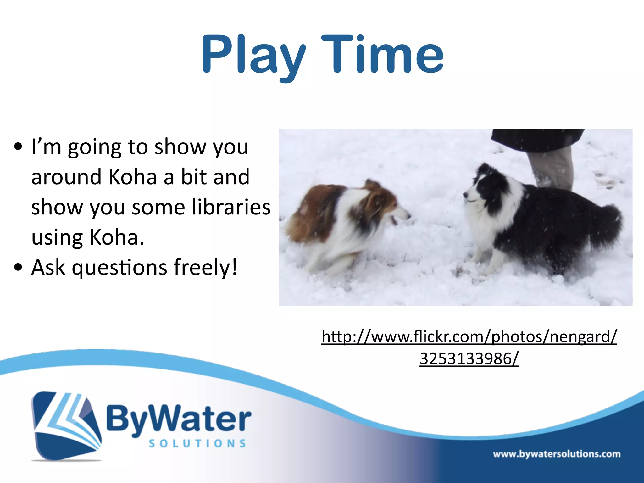 Play Time
• I’m  going  to  show  you  
around  Koha  a  bit  and  
show  you  some  libraries  
using  Koha.    
• Ask  ques=ons  freely!  
hWp://www.ﬂickr.com/photos/nengard/
3253133986/
 