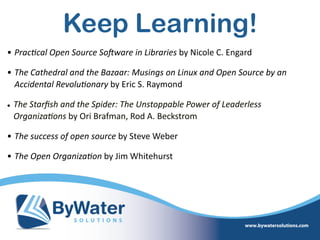 Keep Learning!
• Prac?cal  Open  Source  SoAware  in  Libraries  by  Nicole  C.  Engard    
• The  Cathedral  and  the  Bazaar:  Musings  on  Linux  and  Open  Source  by  an  
Accidental  Revolu?onary  by  Eric  S.  Raymond  
• The  Starﬁsh  and  the  Spider:  The  Unstoppable  Power  of  Leaderless  
Organiza?ons  by  Ori  Brafman,  Rod  A.  Beckstrom    
• The  success  of  open  source  by  Steve  Weber  
• The  Open  Organiza?on  by  Jim  Whitehurst  
 