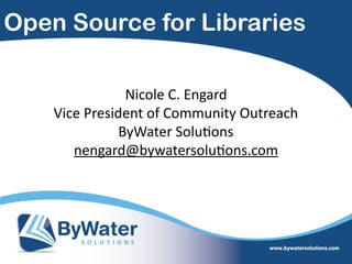 Open Source for Libraries
Nicole  C.  Engard  
Vice  President  of  Community  Outreach    
ByWater  Solu=ons  
nengard@bywatersolu=ons.com  
 