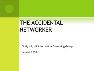 THE ACCIDENTAL
NETWORKER

Cindy Hill, Hill Information Consulting Group

January 2010
 
