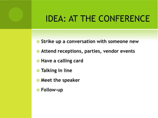 IDEA: AT THE CONFERENCE

   Strike up a conversation with someone new

   Attend receptions, parties, vendor events

   Have a calling card

   Talking in line

   Meet the speaker

   Follow-up
 