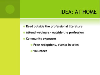 IDEA: AT HOME

   Read outside the professional literature

   Attend webinars – outside the profession

   Community exposure

          Free receptions, events in town

          volunteer
 