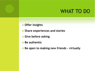 WHAT TO DO

   Offer insights

   Share experiences and stories

   Give before asking

   Be authentic

   Be open to making new friends – virtually
 