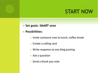 START NOW

   Set goals: SMART ones

   Possibilities:
          Invite someone new to lunch, coffee break

          Create a calling card

          Write response to one blog posting

          Ask a question

          Send a thank you note
 