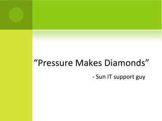 “Pressure Makes Diamonds”
            - Sun IT support guy
 