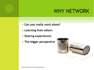 WHY NETWORK

   Can you really work alone?

   Learning from others

   Sharing experiences

   The bigger perspective




Source: Flicker.com K!T's photostream
 