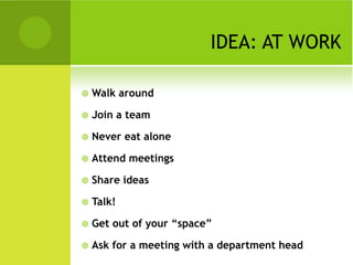 IDEA: AT WORK

   Walk around

   Join a team

   Never eat alone

   Attend meetings

   Share ideas

   Talk!

   Get out of your “space”

   Ask for a meeting with a department head
 