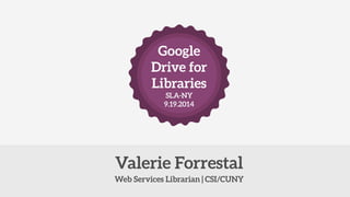 Google Drive for Libraries 
SLA-NY 
9.19.2014 
Web Services Librarian | CSI/CUNY 
Valerie Forrestal  