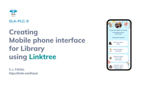 S. L. FAISAL
https://linktr.ee/slfaisal
Creating
Mobile phone interface
for Library
using Linktree
SLA-PLC: 9
 