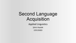 Second Language
Acquisition
Applied Linguistics
Şükrü Kaydak
229135003
 