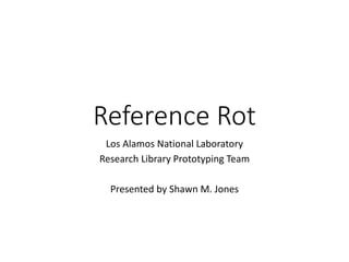 Reference Rot
Los Alamos National Laboratory
Research Library Prototyping Team
Presented by Shawn M. Jones
 