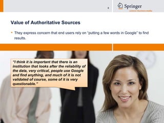 Value of Authoritative SourcesThey express concern that end users rely on “putting a few words in Google” to find results.“I think it is important that there is an institution that looks after the reliability of the data, very critical, people use Google and find anything, and much of it is not validated of course, some of it is very questionable.”