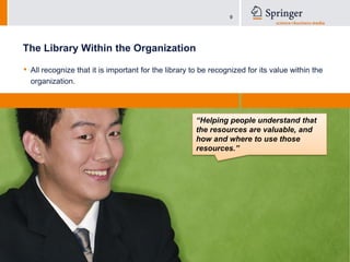 The Library Within the OrganizationAll recognize that it is important for the library to be recognized for its value within the organization.“Helping people understand that the resources are valuable, and how and where to use those resources.”