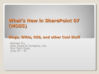 What’s New in SharePoint 07 (MOSS) Blogs, Wikis, RSS, and other Cool Stuff Michael Fry Dow Jones & Company, Inc. SLA Tech Zone  June 4 th  – 6 th   