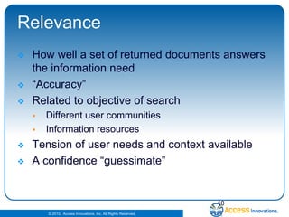 RelevanceHow well a set of returned documents answers the information need“Accuracy”Related to objective of searchDifferent user communitiesInformation resourcesTension of user needs and context availableA confidence “guessimate”10