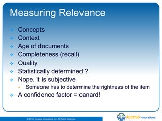 Measuring RelevanceConcepts ContextAge of documents Completeness (recall) QualityStatistically determined ?Nope, it is subjective Someone has to determine the rightness of the itemA confidence factor = canard!