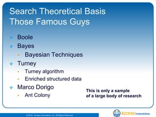 Search Theoretical BasisThose Famous GuysBooleBayesBayesian TechniquesTurneyTurney algorithmEnriched structured dataMarco DorigoAnt ColonyThis is only a sample  of a large body of research