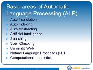 Basic areas of Automatic Language Processing (ALP)Auto TranslationAuto IndexingAuto AbstractingArtificial IntelligenceSearchingSpell CheckingSemantic WebNatural Language Processes (NLP)Computational Linguistics