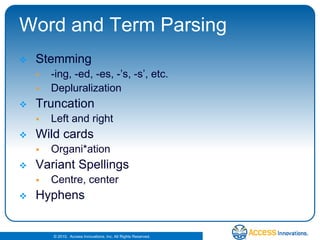 Word and Term ParsingStemming-ing, -ed, -es, -’s, -s’, etc. DepluralizationTruncationLeft and rightWild cardsOrgani*ationVariant SpellingsCentre, centerHyphens 