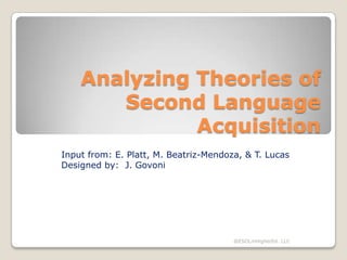 Analyzing Theories of
Second Language
Acquisition
Input from: E. Platt, M. Beatriz-Mendoza, & T. Lucas
Designed by: J. Govoni

@ESOLinHigherEd. LLC

 