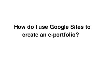 How do I use Google Sites to
  create an e-portfolio?
 