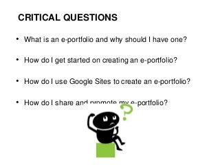 CRITICAL QUESTIONS

• What is an e-portfolio and why should I have one?

• How do I get started on creating an e-portfolio?

• How do I use Google Sites to create an e-portfolio?

• How do I share and promote my e-portfolio?
 
