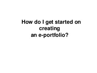How do I get started on
      creating
   an e-portfolio?
 