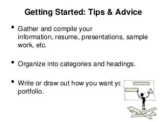 Getting Started: Tips & Advice

•   Gather and compile your
    information, resume, presentations, sample
    work, etc.

•   Organize into categories and headings.

•   Write or draw out how you want your e-
    portfolio.
 