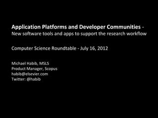 Application Platforms and Developer Communities -
New software tools and apps to support the research workflow

Computer Science Roundtable - July 16, 2012

Michael Habib, MSLS
Product Manager, Scopus
habib@elsevier.com
Twitter: @habib
 