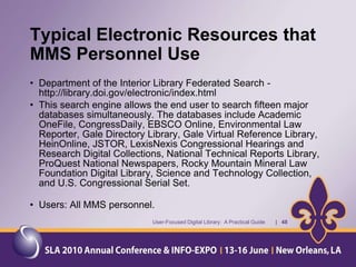 DisclaimerToday, I will be discussing the MMS Library.  Although I am an employee of this government agency, I am not speaking as a official representative of this agency, nor will I be discussing broad policy matters or the Deepwater Horizon oil spill.--  Stephen PomesUser-Focused Digital Library:  A Practical Guide       |   22
