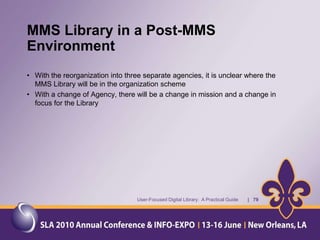 Collection Development for Two Sets of CustomersCollection development is: “the process of identifying the strengths and weaknesses of a library’s materials collections in terms of patron needs and community resources, and attempting to correct existing weaknesses, if any.” (Evans, p. 15)Two sets of customers for the MMS Library – two very different ideas about collection development.User-Focused Digital Library:  A Practical Guide       |   32