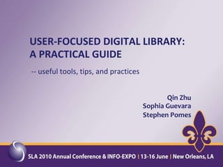 USER-FOCUSED DIGITAL LIBRARY: A PRACTICAL GUIDE  -- useful tools, tips, and practices Qin Zhu Sophia Guevara Stephen Pomes 