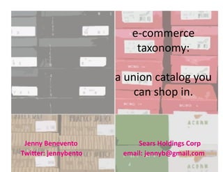 e-­‐commerce	
  
                                                                                                                    taxonomy:	
  

                                                                                                 a	
  union	
  catalog	
  you	
  
                                                                                                        can	
  shop	
  in.	
  



 Jenny	
  Benevento	
  	
  	
  	
  	
  	
  	
  	
  	
  	
  	
  	
  	
  	
  	
  	
  	
  	
  	
  	
  	
  	
  	
  	
  	
  	
  	
  	
  	
  	
  	
  	
  	
  	
  	
  	
  Sears	
  Holdings	
  Corp	
  
Twi7er:	
  jennybento	
  	
  	
  	
  	
  	
  	
  	
  	
  	
  	
  	
  	
  	
  	
  	
  	
  	
  	
  	
  	
  	
  	
  	
  email:	
  jennyb@gmail.com	
  
 