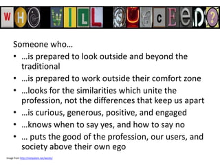Someone who…<br />…is prepared to look outside and beyond the traditional<br />…is prepared to work outside their comfort ...