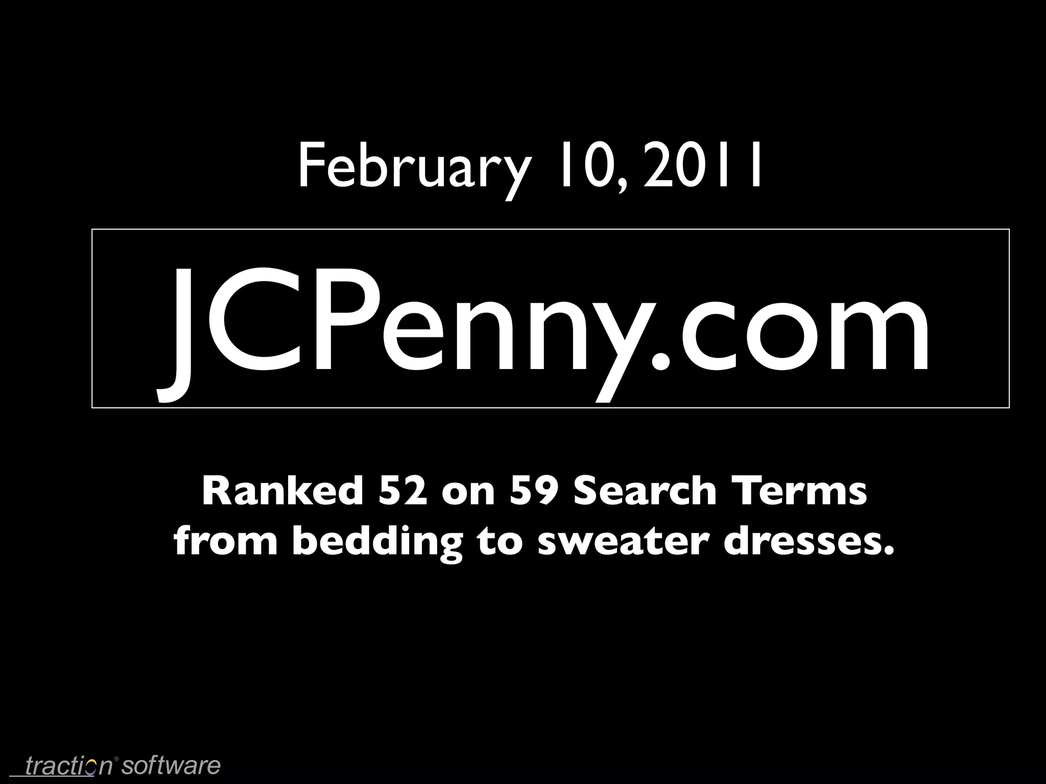 February 10, 2011

JCPenny.com
  Ranked 52 on 59 Search Terms
from bedding to sweater dresses.
 
