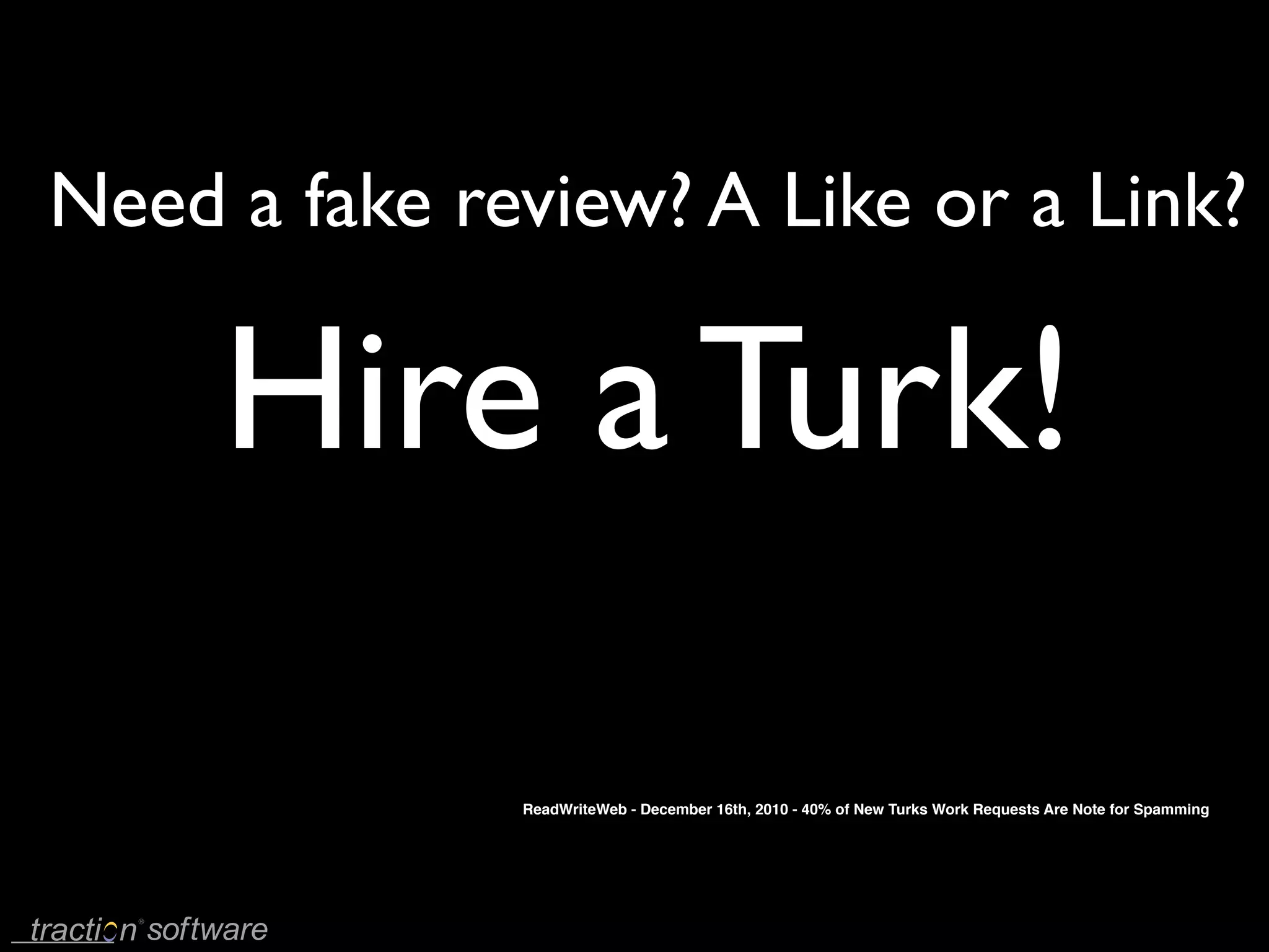 Need a fake review? A Like or a Link?

     Hire a Turk!

              ReadWriteWeb - December 16th, 2010 - 40% of New Turks Work Requests Are Note for Spamming
 
