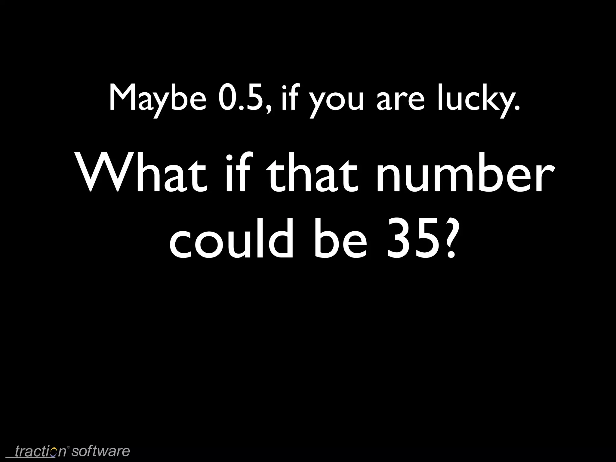 Maybe 0.5, if you are lucky.

What if that number
  could be 35?
 