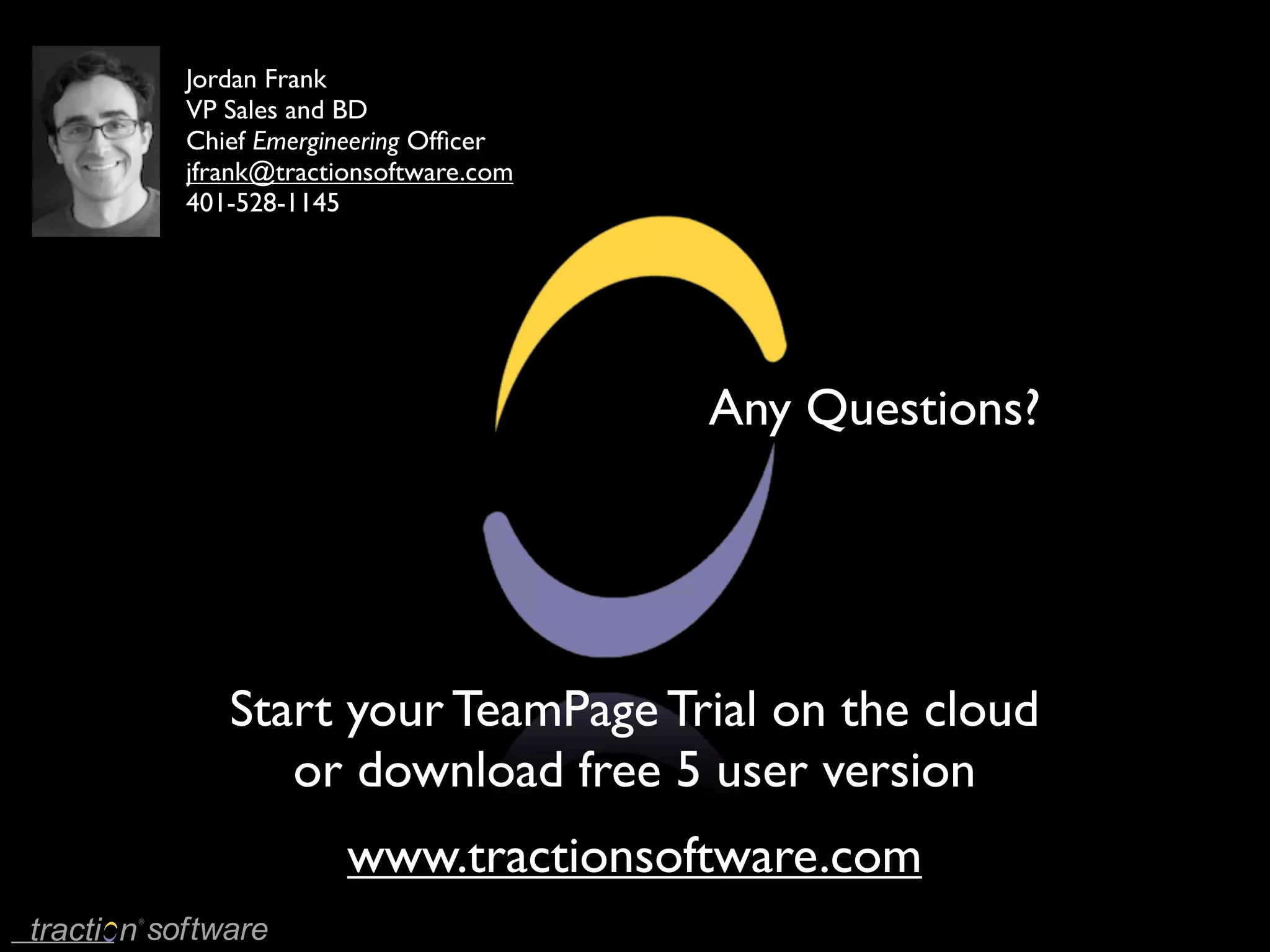 Jordan Frank
VP Sales and BD
Chief Emergineering Ofﬁcer
jfrank@tractionsoftware.com
401-528-1145




                              Any Questions?




   Start your TeamPage Trial on the cloud
      or download free 5 user version
             www.tractionsoftware.com
 